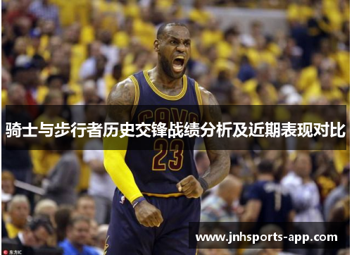 骑士与步行者历史交锋战绩分析及近期表现对比